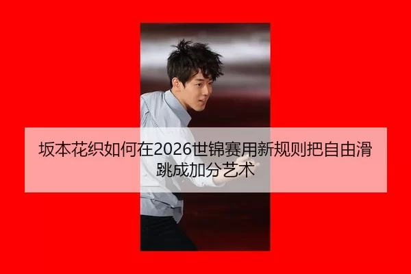 坂本花织如何在2026世锦赛用新规则把自由滑跳成加分艺术