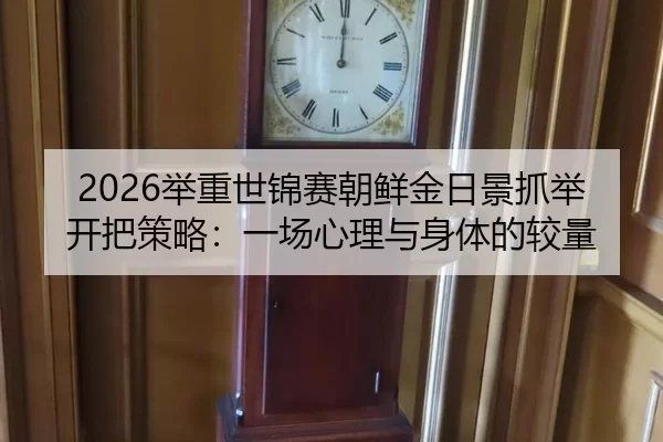 2026举重世锦赛朝鲜金日景抓举开把策略：一场心理与身体的较量
