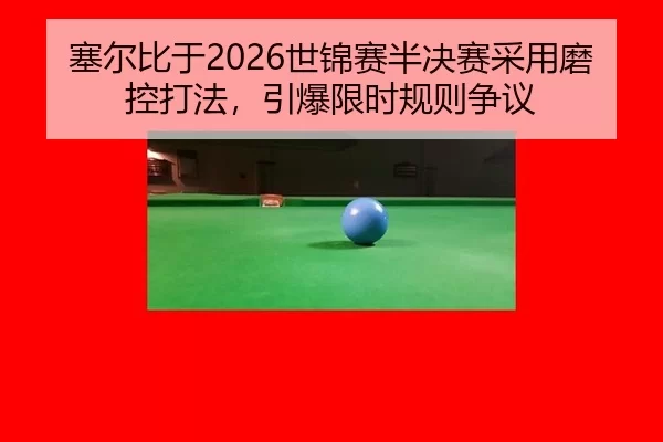 塞尔比于2026世锦赛半决赛采用磨控打法，引爆限时规则争议